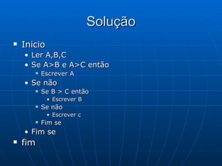 Solução Inicio Ler A,B,C Se A>B e A>C então Escrever A Se não Se B > C então Escrever B Se não Escrever c Fim se Fim se fim 