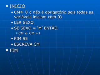 INICIO CM   0 { não é obrigatório pois todas as variáveis iniciam com 0} LER SEXO SE SEXO = ‘M’ ENTÃO CM    CM +1 FIM SE ESCREVA CM FIM 