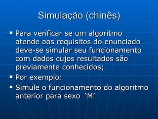 Simulação (chinês) Para verificar se um algoritmo atende aos requisitos do enunciado deve-se simular seu funcionamento com dados cujos resultados são previamente conhecidos; Por exemplo: Simule o funcionamento do algoritmo anterior para sexo  ‘M’ 