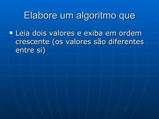 Elabore um algoritmo que Leia dois valores e exiba em ordem crescente (os valores são diferentes entre si) 