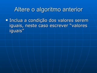 Altere o algoritmo anterior Inclua a condição dos valores serem iguais, neste caso escrever “valores iguais” 