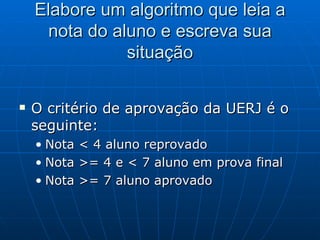 Elabore um algoritmo que leia a nota do aluno e escreva sua situação O critério de aprovação da UERJ é o seguinte: Nota < 4 aluno reprovado Nota >= 4 e < 7 aluno em prova final Nota >= 7 aluno aprovado 