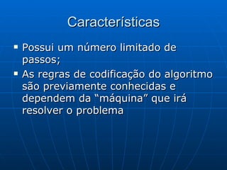 Características Possui um número limitado de passos; As regras de codificação do algoritmo são previamente conhecidas e dependem da “máquina” que irá resolver o problema 