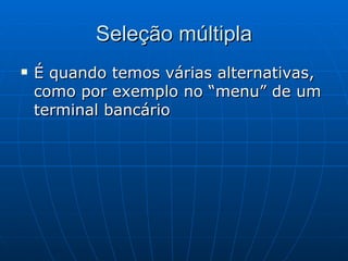 Seleção múltipla É quando temos várias alternativas, como por exemplo no “menu” de um terminal bancário 
