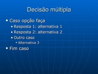 Decisão múltipla Caso opção faça Resposta 1: alternativa 1 Resposta 2: alternativa 2 Outro caso Alternativa 3 Fim caso 