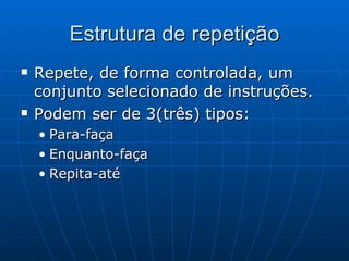 Estrutura de repetição Repete, de forma controlada, um conjunto selecionado de instruções. Podem ser de 3(três) tipos: Para-faça Enquanto-faça Repita-até 