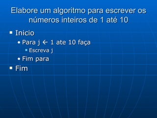 Elabore um algoritmo para escrever os números inteiros de 1 até 10 Inicio Para j    1 ate 10 faça Escreva j Fim para  Fim  