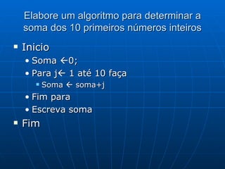 Elabore um algoritmo para determinar a soma dos 10 primeiros números inteiros Inicio Soma   0; Para j   1 até 10 faça Soma    soma+j Fim para Escreva soma Fim  