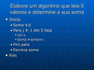 Elabore um algoritmo que leia 5 valores e determine a sua soma Inicio Soma   0 Para j    1 ate 5 faça Ler x Soma   soma+x Fim para Escreva soma Fim  