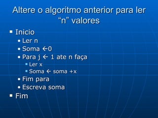 Altere o algoritmo anterior para ler “n” valores Inicio Ler n Soma   0 Para j    1 ate n faça Ler x Soma    soma +x Fim para Escreva soma Fim  