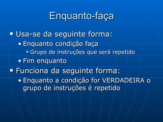 Enquanto-faça Usa-se da seguinte forma: Enquanto condição faça Grupo de instruções que será repetido Fim enquanto Funciona da seguinte forma: Enquanto a condição for VERDADEIRA o grupo de instruções é repetido 