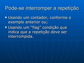 Pode-se interromper a repetição  Usando um contador, conforme o exemplo anterior ou; Usando um “flag” condição que indica que a repetição deve ser interrompida. 