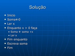 Solução Inicio Soma  0 Ler x Enquanto x > 0 faça Soma    soma +x Ler x Fim enquanto Escreva soma Fim 