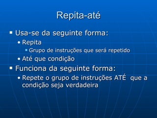 Repita-até Usa-se da seguinte forma: Repita Grupo de instruções que será repetido Até que condição Funciona da seguinte forma: Repete o grupo de instruções ATÉ  que a condição seja verdadeira 