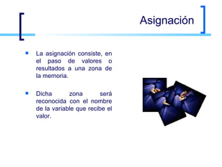 Asignación La asignación consiste, en el paso de valores o resultados a una zona de la memoria.  Dicha zona será reconocida con el nombre de la variable que recibe el valor.  