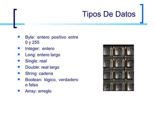 Tipos De Datos Byte: entero positivo entre 0 y 255 Integer:  entero  Long: entero largo Single: real Double: real largo String: cadena Boolean: lógico, verdadero o falso Array: arreglo  