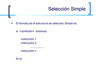 Selección Simple El formato de la estructura de selección Simple es: si  <condición>  entonces instrucción 1 instrucción 2 ................. instrucción n fin-si. 