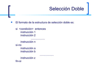 Selección Doble El formato de la estructura de selección doble es:  si  <condición>  entonces instrucción 1 instrucción 2   ................... instrucción n si-no instrucción a instrucción b ................... instrucción z fin-si  