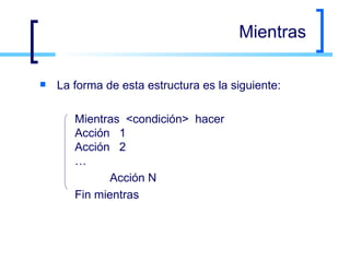 Mientras La forma de esta estructura es la siguiente: Mientras <condición> hacer Acción 1 Acción 2 … Acción N Fin mientras 