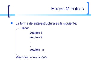 Hacer-Mientras La forma de esta estructura es la siguiente: Hacer Acción 1 Acción 2 . . Acción n Mientras  <condición>   