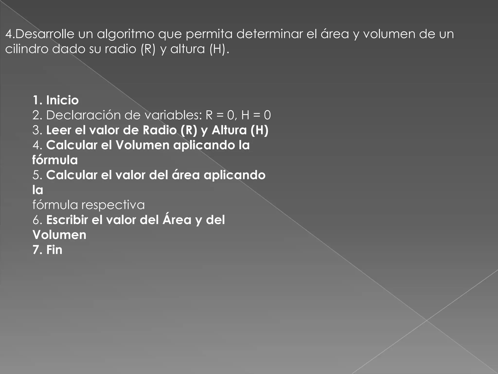 4.Desarrolle un algoritmo que permita determinar el área y volumen de un cilindro dado su radio (R) y altura (H).1. Inicio2. Declaración de variables: R = 0, H = 03. Leer el valor de Radio (R) y Altura (H)4. Calcular el Volumen aplicando la fórmula5. Calcular el valor del área aplicando lafórmula respectiva6. Escribir el valor del Área y del Volumen7. Fin
