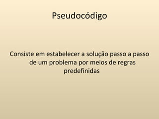 Pseudocódigo


Consiste em estabelecer a solução passo a passo
      de um problema por meios de regras
                 predefinidas
 