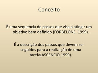Conceito

É uma sequencia de passos que visa a atingir um
   objetivo bem definido (FORBELONE, 1999).

    É a descrição dos passos que devem ser
        seguidos para a realização de uma
             tarefa(ASCENCIO,1999).
 