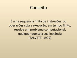 Conceito

 É uma sequencia finita de instruções ou
operações cuja a execução, em tempo finito,
    resolve um problema computacional,
       qualquer que seja sua instância
              (SALVETTI,1999)
 