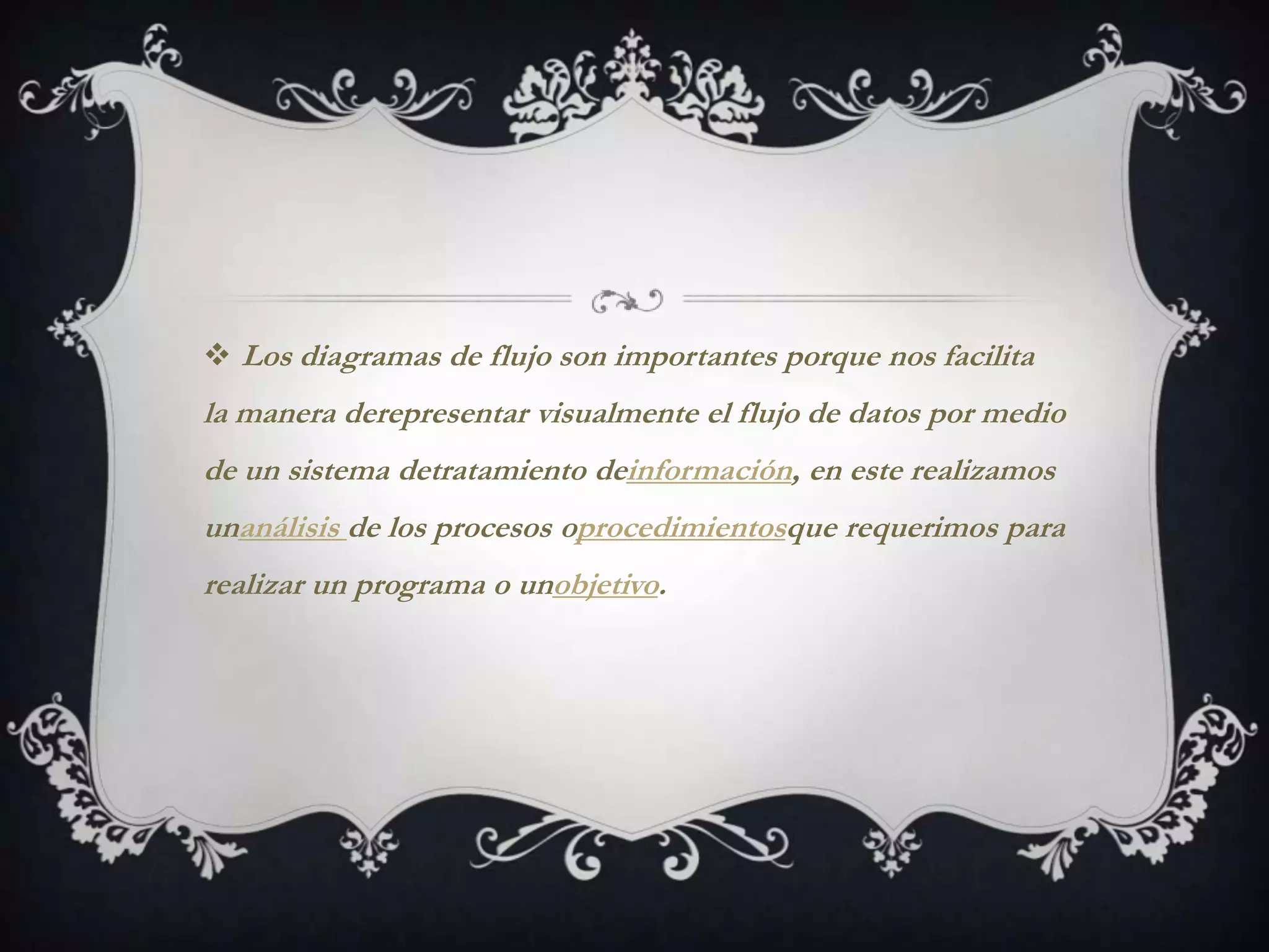  Los diagramas de flujo son importantes porque nos facilita
la manera derepresentar visualmente el flujo de datos por medio
de un sistema detratamiento deinformación, en este realizamos
unanálisis de los procesos oprocedimientosque requerimos para
realizar un programa o unobjetivo.
 