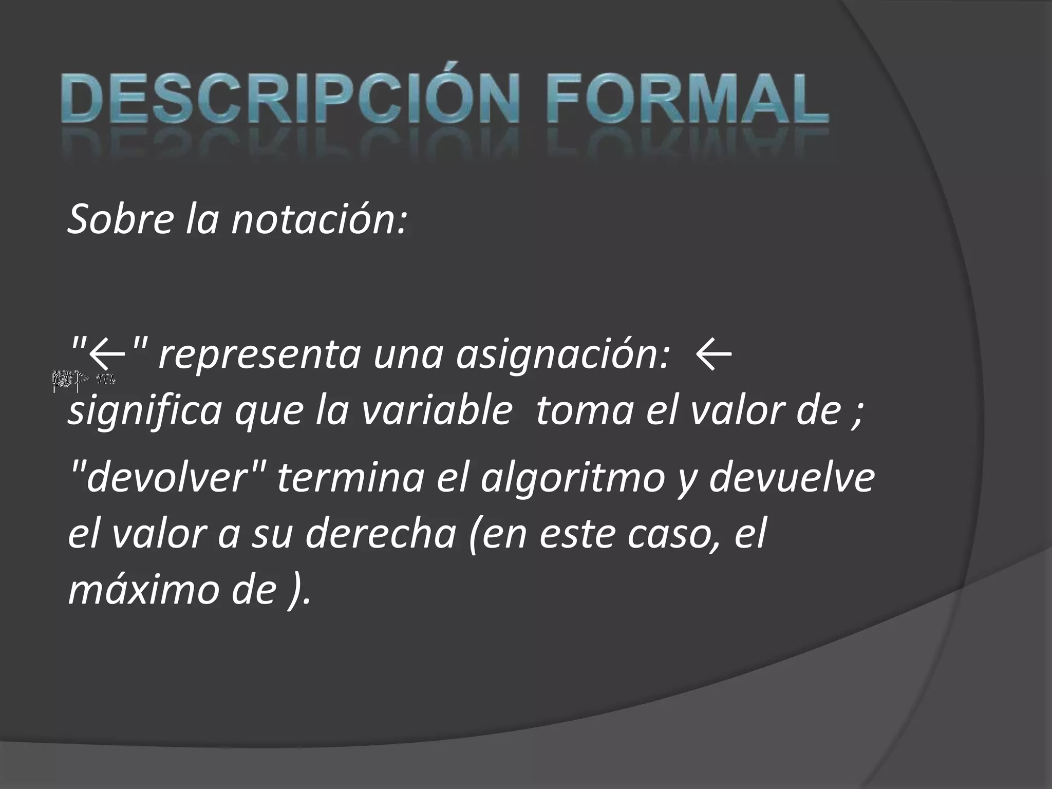 Sobre la notación:

"←" representa una asignación: ←
significa que la variable toma el valor de ;
"devolver" termina el algoritmo y devuelve
el valor a su derecha (en este caso, el
máximo de ).
 