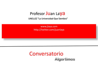 Profesor Juan Laya
UNELLEZ "La Universidad Que Siembra"


          www.jlaya.com
    http://twitter.com/juanlaya




Conversatorio
 