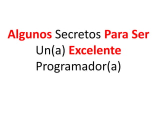 Algunos Secretos Para Ser
    Un(a) Excelente
    Programador(a)
 