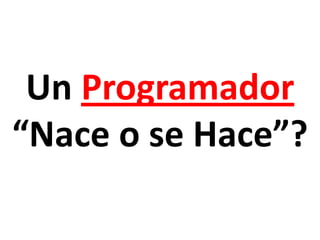 Un Programador
“Nace o se Hace”?
 