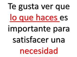 Te gusta ver que
 lo que haces es
importante para
  satisfacer una
    necesidad
 
