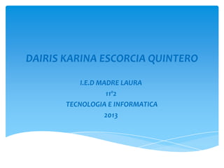 DAIRIS KARINA ESCORCIA QUINTERO

           I.E.D MADRE LAURA
                   11º2
       TECNOLOGIA E INFORMATICA
                   2013
 