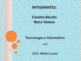 INTEGRANTES:

    CARMEN BRUGÉS
     NEZLE VARGAS


Tecnología e Informática
           11º2


    I.E.D. Madre Laura
 