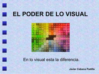 EL PODER DE LO VISUAL
En lo visual esta la diferencia.
Javier Cabana Padilla
 