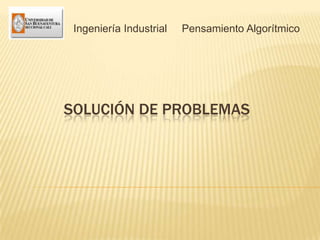 SOLUCIÓN DE PROBLEMAS
Ingeniería Industrial Pensamiento Algorítmico
 