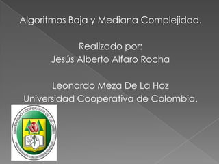 Algoritmos Baja y Mediana Complejidad.
Realizado por:
Jesús Alberto Alfaro Rocha
Leonardo Meza De La Hoz
Universidad Cooperativa de Colombia.
 