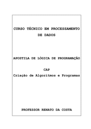 CURSO TÉCNICO EM PROCESSAMENTO
DE DADOS

APOSTILA DE LÓGICA DE PROGRAMAÇÃO
CAP
Criação de Algoritmos e Programas

PROFESSOR RENATO DA COSTA

 