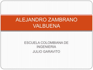 ALEJANDRO ZAMBRANO
VALBUENA
ESCUELA COLOMBIANA DE
INGENIERIA
JULIO GARAVITO

 