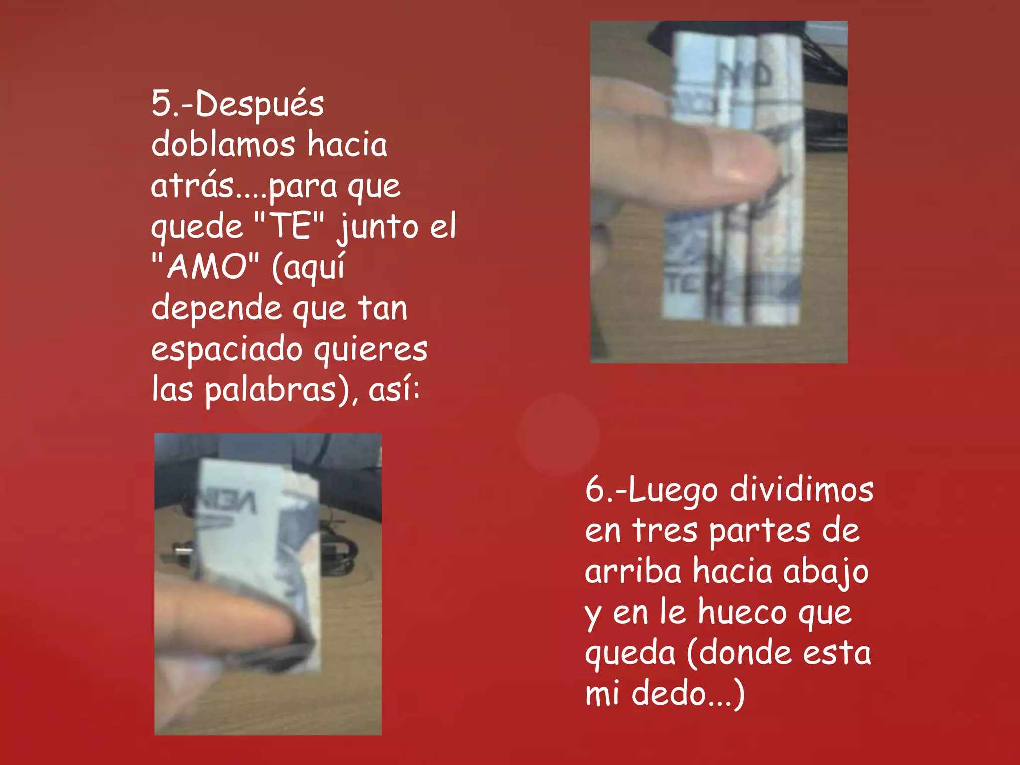 5.-Después
doblamos hacia
atrás....para que
quede "TE" junto el
"AMO" (aquí
depende que tan
espaciado quieres
las palabras), así:
6.-Luego dividimos
en tres partes de
arriba hacia abajo
y en le hueco que
queda (donde esta
mi dedo...)
 