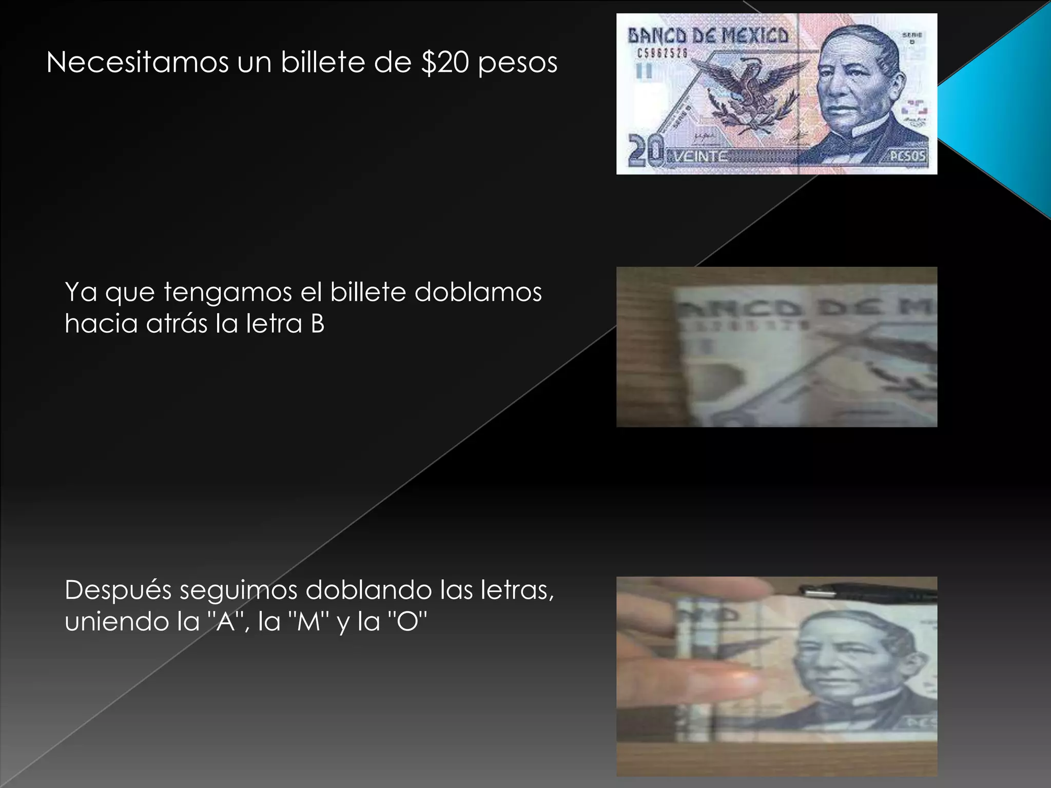 Necesitamos un billete de $20 pesos
Ya que tengamos el billete doblamos
hacia atrás la letra B
Después seguimos doblando las letras,
uniendo la "A", la "M" y la "O"
 