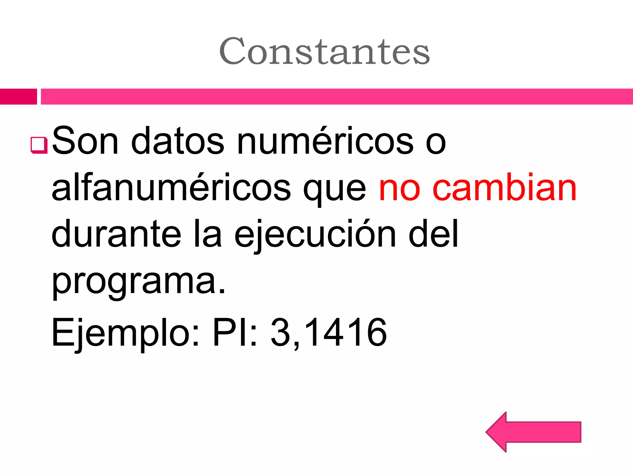 Constantes
Son datos numéricos o
alfanuméricos que no cambian
durante la ejecución del
programa.
Ejemplo: PI: 3,1416
 
