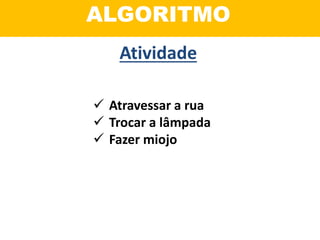 ALGORITMO
 Atravessar a rua
 Trocar a lâmpada
 Fazer miojo
Atividade
 