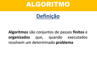ALGORITMO
Algoritmos são conjuntos de passos finitos e
organizados que, quando executados
resolvem um determinado problema
Definição
 