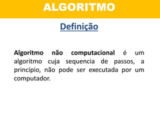 ALGORITMO
Algoritmo não computacional é um
algoritmo cuja sequencia de passos, a
princípio, não pode ser executada por um
computador.
Definição
 