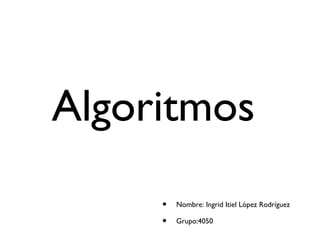 Algoritmos
• Nombre: Ingrid Itiel López Rodríguez
• Grupo:4050
 