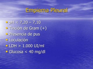 Empiema Pleural
• pH < 7,20 – 7,10
• Tinción de Gram (+)
• Presencia de pus
• Loculación
• LDH > 1.000 UI/ml
• Glucosa < 4...