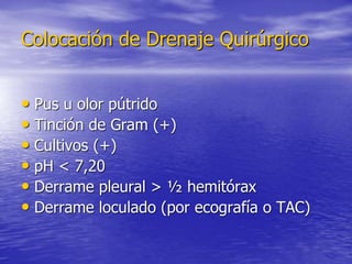 Colocación de Drenaje Quirúrgico
• Pus u olor pútrido
• Tinción de Gram (+)
• Cultivos (+)
• pH < 7,20
• Derrame pleural >...